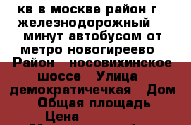 2 кв в москве район г.  железнодорожный 30 минут автобусом от метро новогиреево › Район ­ носовихинское шоссе › Улица ­ демократичечкая › Дом ­ 2 › Общая площадь ­ 52 › Цена ­ 4 500 000 - Московская обл., Москва г. Недвижимость » Квартиры продажа   . Московская обл.